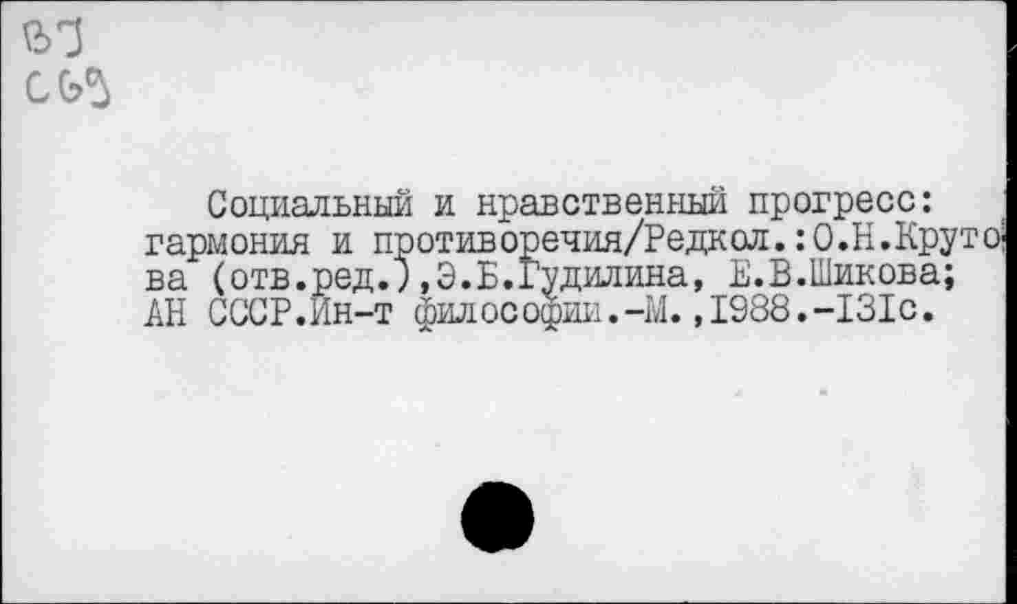 ﻿Социальный и нравственный прогресс: гармония и противоречия/Редкол.: О.Н.Крутова (отв.ред.),Э.Б.Гудилина, Е.В.Шикова; АН СССР.Ин-т философии.-М.,1988.-131с.